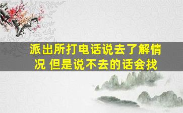 派出所打电话说去了解情况 但是说不去的话会找